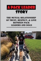 A Pack Leader Story: The Mutual Relationship Of Trust, Respect, & Love Between Pack Leaders And Dogs: Path To Become A Pack Leader B09BLC1CMY Book Cover