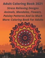 Adult Coloring Book 2021: Stress Relieving Designs Animals, Mandalas, Flowers, Paisley Patterns And So Much More: Coloring Book For Adults B08SJ42PS2 Book Cover