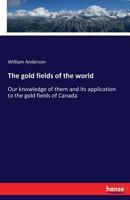 The gold fields of the world: Our knowledge of them and its application to the gold fields of Canada 3337257836 Book Cover