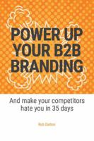 Power Up Your B2b Branding: And Make Your Competitors Hate You in 35 Days 1543965067 Book Cover