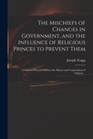 The Mischiefs of Changes in Government, and the Influence of Religious Princes to Prevent Them: a Sermon Preach'd Before the Mayor and Corporation of Oxford ... 1013942787 Book Cover