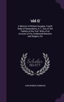 'Old Q': A Memoir of William Douglas, Fourth Duke of Queensberry, K. T., One of the 'Fathers of the Turf', with a Full Account 1357864663 Book Cover