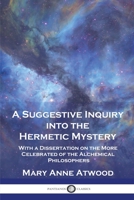 A Suggestive Inquiry Into the Hermetic Mystery: With a Dissertation on the More Celebrated of the Alchemical Philosophers 1789875323 Book Cover