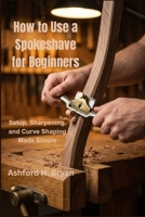 HOW TO USE A SPOKESHAVE FOR BEGINNERS: Setup, Sharpening, and Curve Shaping Made Simple B0GVRKGL3J Book Cover