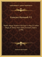 Francisci Hernandi V2: Medici Atque Historici Philippi Ii. Hisp. Et Indiar. Regis, Et Totius Novi Orbis Archiatri, Opera (1790) 1166624560 Book Cover