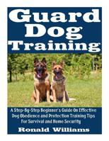 Guard Dog Training: A Step-By-Step Beginner's Guide On Effective Dog Obedience And Protection Training Tips For Survival And Home Security 152179068X Book Cover