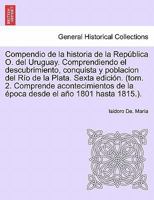 Compendio de la historia de la República O. del Uruguay. Comprendiendo el descubrimiento, conquista y poblacion del Río de la Plata. Tomo Tercero , Primera edición. 1241692114 Book Cover