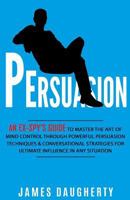 Persuasion: An Ex-Spy's Guide to Master the Art of Mind Control Through Powerful Persuasion Techniques & Conversational Tactics for Ultimate Influence in Any Situation 1543217605 Book Cover