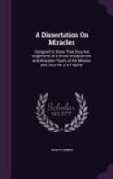 A Dissertation on Miracles: Designed to Shew, That They Are Arguments of a Divine Interposition, and Absolute Proofs of the Mission and Doctrine of a Prophet 1014651964 Book Cover
