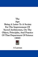 The Age: Being A Letter To A Society For The Improvement Of Sacred Architecture, On The Object, Principles, And Practice Of That Department Of Science 1104477270 Book Cover