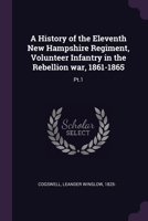 A History of the Eleventh New Hampshire Regiment, Volunteer Infantry in the Rebellion war, 1861-1865: Pt.1 1021504351 Book Cover