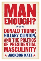 Man Enough?: Donald Trump, Hillary Clinton, and the Politics of Presidential Masculinity 1566560837 Book Cover