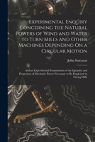 Experimental Enquiry Concerning the Natural Powers of Wind and Water to Turn Mills and Other Machines Depending On a Circular Motion: And an Experimen 1017976716 Book Cover