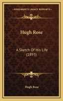 Hugh Rose: A Sketch Of His Life 0526713631 Book Cover