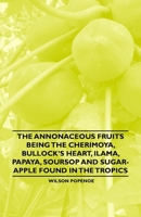 The Annonaceous Fruits Being the Cherimoya, Bullock's Heart, Ilama, Papaya, Soursop and Sugar-Apple Found in the Tropics 1446537978 Book Cover