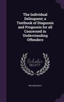 The individual delinquent; a textbook of diagnosis and prognosis for all concerned in understanding offenders [FACSIMILE] 1240135084 Book Cover