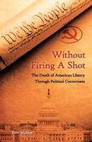 Without Firing a Shot: The Death of American Liberty Through Political Correctness 1460953169 Book Cover