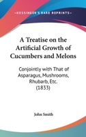 A Treatise On The Artificial Growth Of Cucumbers And Melons: Conjointly With That Of Asparagus, Mushrooms, Rhubarb, Etc. 1437028853 Book Cover