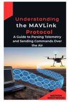 Understanding the MAVLink Protocol: A Guide to Parsing Telemetry and Sending Commands Over the Air B0GKNGVDV8 Book Cover