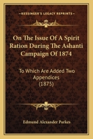 On the Issue of a Spirit Ration During the Ashanti Campaign of 1874 to Which are Added two Appendices Containing Experiments to Show the Relative ... the use of, Oatmeal Drink During Heavy Labour 1164829548 Book Cover