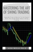 MASTERING THE ART OF SWING TRADING: Upgrade From A Novice To An Expert With This Guide Book About Swing Trading 1660063086 Book Cover