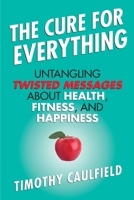 The Cure for Everything!: Untangling the Twisted Messages About Health, Fitness and Happiness 0143177850 Book Cover