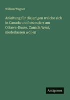 Anleitung für diejenigen welche sich in Canada und besonders am Ottawa-flusse. Canada West, niederlassen wollen 338846622X Book Cover
