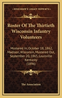 Roster Of The Thirtieth Wisconsin Infantry Volunteers: Mustered In, October 18, 1862, Madison, Wisconsin, Mustered Out, September 20, 1865, Louisville Kentucky 1104460343 Book Cover