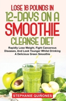 Lose 16 Pounds In 12-Days On A Smoothie Cleanse Diet: Rapidly Lose Weight, Fight Cancerous Diseases, And Look Younger Whilst Drinking A Delicious Green Smoothie 1087868734 Book Cover
