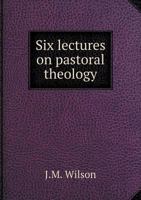 Six Lectures On Pastoral Theology: With An Appendix On The Influence Of Scientific Training On The Reception Of Religious Truth 1437113303 Book Cover