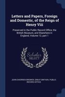 Letters and Papers, Foreign and Domestic, of the Reign of Henry Viii: Preserved in the Public Record Office, the British Museum, and Elsewhere in England, Volume 12, part 1 1019098694 Book Cover