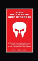Ultimate Obstacle Racing Grip Strength: 23 Obstacle Course Racing Workouts For Improving Grip Strength So You Can Dominate Every Obstacle B08SGMZTLK Book Cover