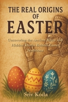 The Real Origins of Easter: Uncovering the Ancient Roots and Hidden Truths Behind Easter Traditions B0F4RLQ35J Book Cover