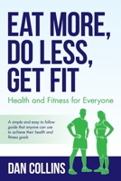 Eat More, Do Less, Get Fit : Health and Fitness for Everyone: a Simple and Easy to Follow Guide That Anyone Can Use to Achieve Their Health and Fitness Goals 1641117834 Book Cover
