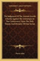 The Judgment Of The Ancient Jewish Church Against The Unitarians In The Controversy Upon The Holy Trinity And Divinity Of Our Savior 1163245755 Book Cover