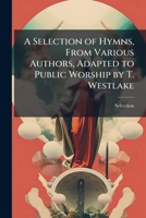 A Selection of Hymns, from Various Authors, Adapted to Public Worship by T. Westlake 1147418799 Book Cover