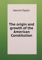 The Origin and Growth of the American Constitution: An Historical Treatise in Which the Documentary Evidence As to the Making of the Entirely New Plan of Federal Government Embodied in the Existing 1017325367 Book Cover