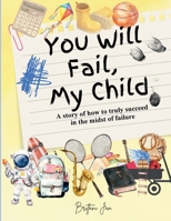 You Will Fail, My Child: A Story of How to Truly Succeed in the Midst of Failure B0GSTM53V7 Book Cover