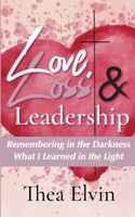Love, Loss & Leadership: Remembering in the Darkness What I Learned in the Light 1952037166 Book Cover