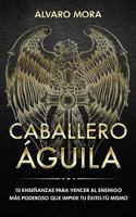 Caballero Águila: 10 enseñanzas para vencer al enemigo más poderoso que impide tu éxito: tú mismo. 1978186177 Book Cover