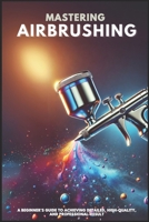 MASTERING AIRBRUSHING: A Beginner’s Guide to Achieving Detailed, High-Quality, and Professional-Result B0F1JQT79F Book Cover