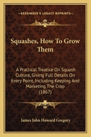 Squashes, How To Grow Them: A Practical Treatise On Squash Culture, Giving Full Details On Every Point, Including Keeping And Marketing The Crop 0548879052 Book Cover