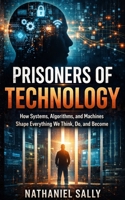 PRISONERS OF TECHNOLOGY: How Systems, Algorithms, and Machines Shape Everything We Think, Do, and Become B0GWR9M8GN Book Cover
