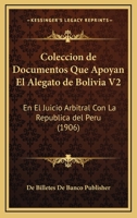 Coleccion de Documentos Que Apoyan El Alegato de Bolivia V2: En El Juicio Arbitral Con La Republica del Peru (1906) 1161034994 Book Cover