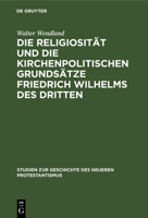 Die Religiosit�t Und Die Kirchenpolitischen Grunds�tze Friedrich Wilhelms Des Dritten: In Ihrer Bedeutung F�r Die Geschichte Der Kirchlichen Restauration 3111281426 Book Cover