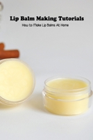 Lip Balm Making Tutorials: How to Make Lip Balms At Home: Lip Balm Making Tutorials B095LH372N Book Cover