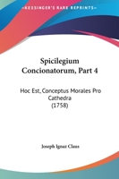 Spicilegium Concionatorum, Part 4: Hoc Est, Conceptus Morales Pro Cathedra (1758) 1167023935 Book Cover