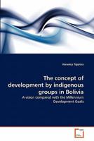 The concept of development by indigenous groups in Bolivia: A vision compared with the Millennium Development Goals 3639295528 Book Cover