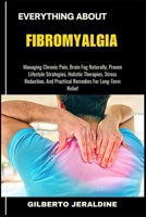 EVERYTHING ABOUT FIBROMYALGIA: Managing Chronic Pain, Brain Fog Naturally, Proven Lifestyle Strategies, Holistic Therapies, Stress Reduction, And Practical Remedies For Long-Term Relief B0FFN69TDF Book Cover