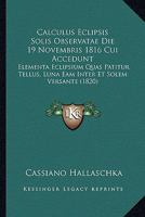 Calculus Eclipsis Solis Observatae Die 19 Novembris 1816 Cui Accedunt: Elementa Eclipsium Quas Patitur Tellus, Luna Eam Inter Et Solem Versante (1820) 1160719969 Book Cover